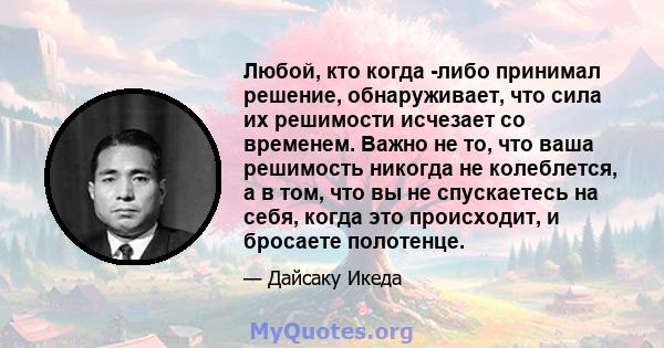 Любой, кто когда -либо принимал решение, обнаруживает, что сила их решимости исчезает со временем. Важно не то, что ваша решимость никогда не колеблется, а в том, что вы не спускаетесь на себя, когда это происходит, и