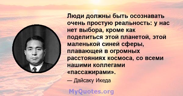 Люди должны быть осознавать очень простую реальность: у нас нет выбора, кроме как поделиться этой планетой, этой маленькой синей сферы, плавающей в огромных расстояниях космоса, со всеми нашими коллегами «пассажирами».