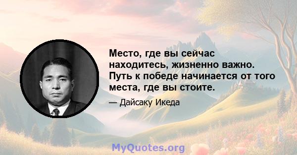 Место, где вы сейчас находитесь, жизненно важно. Путь к победе начинается от того места, где вы стоите.