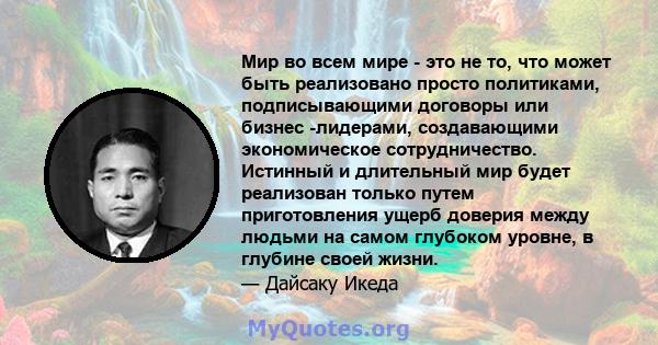 Мир во всем мире - это не то, что может быть реализовано просто политиками, подписывающими договоры или бизнес -лидерами, создавающими экономическое сотрудничество. Истинный и длительный мир будет реализован только