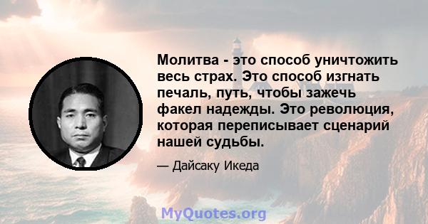 Молитва - это способ уничтожить весь страх. Это способ изгнать печаль, путь, чтобы зажечь факел надежды. Это революция, которая переписывает сценарий нашей судьбы.