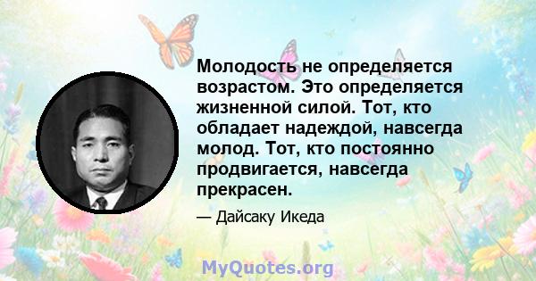 Молодость не определяется возрастом. Это определяется жизненной силой. Тот, кто обладает надеждой, навсегда молод. Тот, кто постоянно продвигается, навсегда прекрасен.