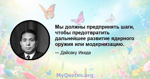 Мы должны предпринять шаги, чтобы предотвратить дальнейшее развитие ядерного оружия или модернизацию.