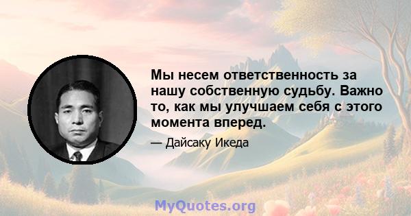 Мы несем ответственность за нашу собственную судьбу. Важно то, как мы улучшаем себя с этого момента вперед.