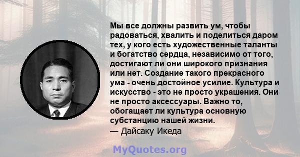 Мы все должны развить ум, чтобы радоваться, хвалить и поделиться даром тех, у кого есть художественные таланты и богатство сердца, независимо от того, достигают ли они широкого признания или нет. Создание такого