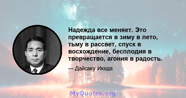 Надежда все меняет. Это превращается в зиму в лето, тьму в рассвет, спуск в восхождение, бесплодия в творчество, агония в радость.