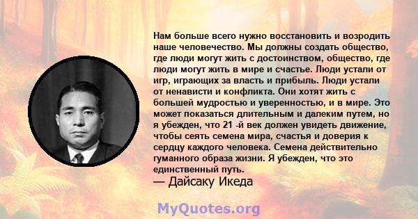 Нам больше всего нужно восстановить и возродить наше человечество. Мы должны создать общество, где люди могут жить с достоинством, общество, где люди могут жить в мире и счастье. Люди устали от игр, играющих за власть и 