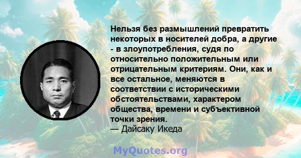 Нельзя без размышлений превратить некоторых в носителей добра, а другие - в злоупотребления, судя по относительно положительным или отрицательным критериям. Они, как и все остальное, меняются в соответствии с