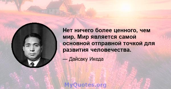 Нет ничего более ценного, чем мир. Мир является самой основной отправной точкой для развития человечества.