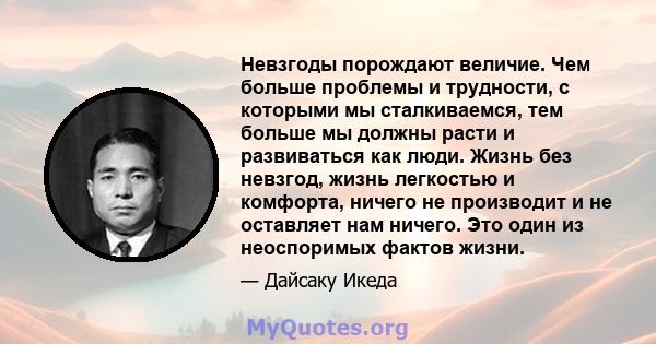 Невзгоды порождают величие. Чем больше проблемы и трудности, с которыми мы сталкиваемся, тем больше мы должны расти и развиваться как люди. Жизнь без невзгод, жизнь легкостью и комфорта, ничего не производит и не