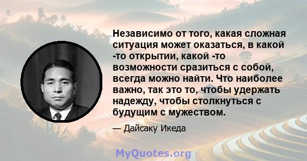 Независимо от того, какая сложная ситуация может оказаться, в какой -то открытии, какой -то возможности сразиться с собой, всегда можно найти. Что наиболее важно, так это то, чтобы удержать надежду, чтобы столкнуться с