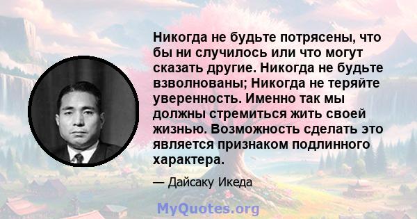 Никогда не будьте потрясены, что бы ни случилось или что могут сказать другие. Никогда не будьте взволнованы; Никогда не теряйте уверенность. Именно так мы должны стремиться жить своей жизнью. Возможность сделать это