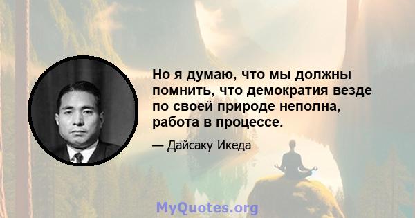 Но я думаю, что мы должны помнить, что демократия везде по своей природе неполна, работа в процессе.