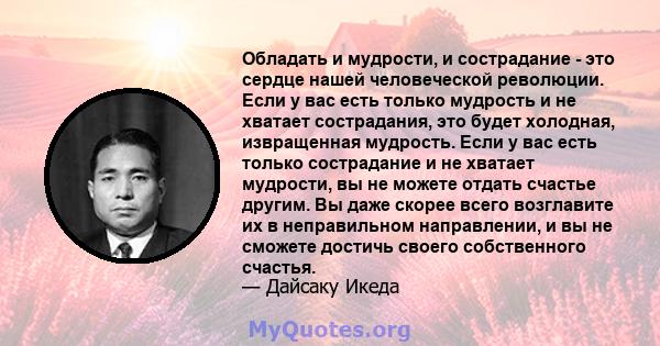 Обладать и мудрости, и сострадание - это сердце нашей человеческой революции. Если у вас есть только мудрость и не хватает сострадания, это будет холодная, извращенная мудрость. Если у вас есть только сострадание и не