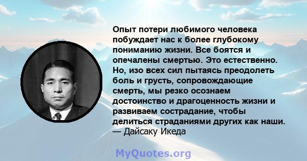 Опыт потери любимого человека побуждает нас к более глубокому пониманию жизни. Все боятся и опечалены смертью. Это естественно. Но, изо всех сил пытаясь преодолеть боль и грусть, сопровождающие смерть, мы резко осознаем 