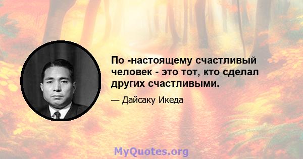 По -настоящему счастливый человек - это тот, кто сделал других счастливыми.