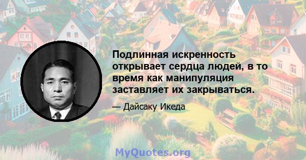 Подлинная искренность открывает сердца людей, в то время как манипуляция заставляет их закрываться.