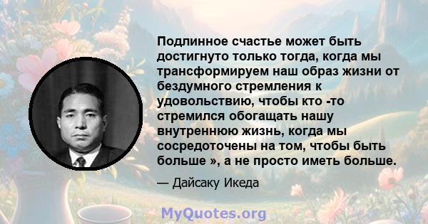 Подлинное счастье может быть достигнуто только тогда, когда мы трансформируем наш образ жизни от бездумного стремления к удовольствию, чтобы кто -то стремился обогащать нашу внутреннюю жизнь, когда мы сосредоточены на