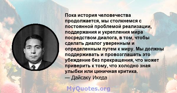 Пока история человечества продолжается, мы столкнемся с постоянной проблемой реализации, поддержания и укрепления мира посредством диалога, в том, чтобы сделать диалог уверенным и определенным путем к миру. Мы должны