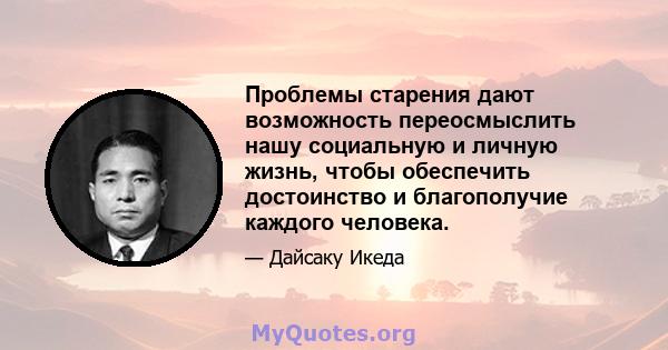 Проблемы старения дают возможность переосмыслить нашу социальную и личную жизнь, чтобы обеспечить достоинство и благополучие каждого человека.