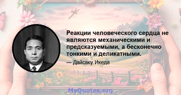 Реакции человеческого сердца не являются механическими и предсказуемыми, а бесконечно тонкими и деликатными.