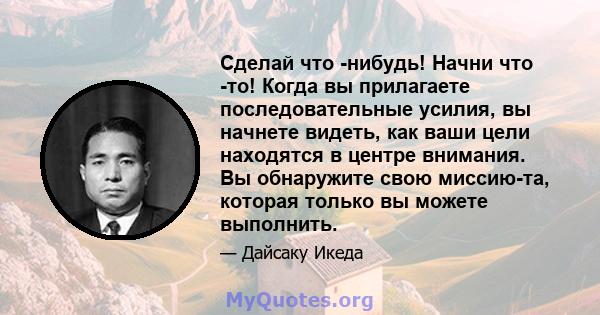 Сделай что -нибудь! Начни что -то! Когда вы прилагаете последовательные усилия, вы начнете видеть, как ваши цели находятся в центре внимания. Вы обнаружите свою миссию-та, которая только вы можете выполнить.