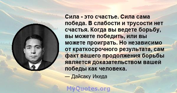 Сила - это счастье. Сила сама победа. В слабости и трусости нет счастья. Когда вы ведете борьбу, вы можете победить, или вы можете проиграть. Но независимо от краткосрочного результата, сам факт вашего продолжения