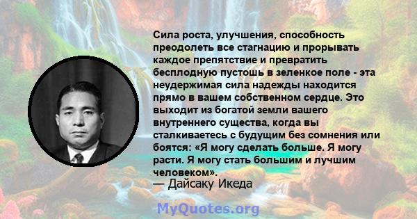 Сила роста, улучшения, способность преодолеть все стагнацию и прорывать каждое препятствие и превратить бесплодную пустошь в зеленкое поле - эта неудержимая сила надежды находится прямо в вашем собственном сердце. Это