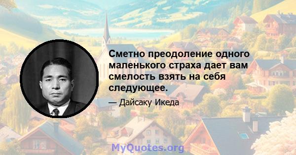 Сметно преодоление одного маленького страха дает вам смелость взять на себя следующее.