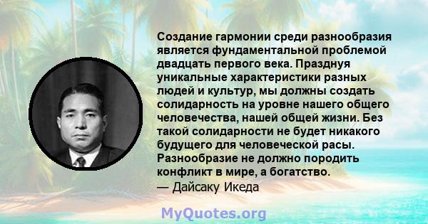 Создание гармонии среди разнообразия является фундаментальной проблемой двадцать первого века. Празднуя уникальные характеристики разных людей и культур, мы должны создать солидарность на уровне нашего общего