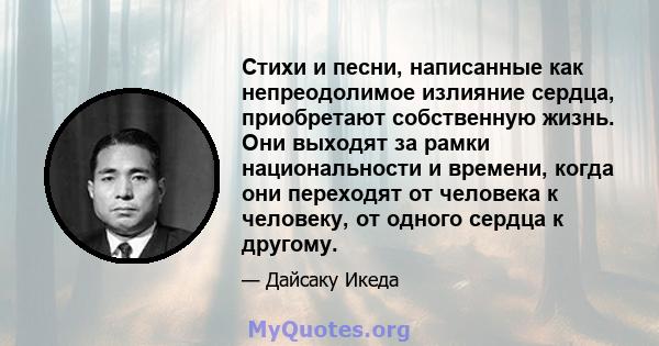 Стихи и песни, написанные как непреодолимое излияние сердца, приобретают собственную жизнь. Они выходят за рамки национальности и времени, когда они переходят от человека к человеку, от одного сердца к другому.