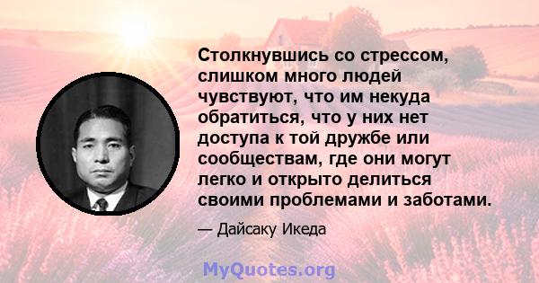 Столкнувшись со стрессом, слишком много людей чувствуют, что им некуда обратиться, что у них нет доступа к той дружбе или сообществам, где они могут легко и открыто делиться своими проблемами и заботами.