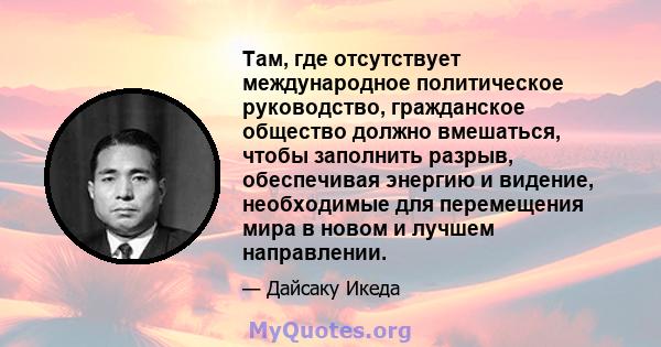 Там, где отсутствует международное политическое руководство, гражданское общество должно вмешаться, чтобы заполнить разрыв, обеспечивая энергию и видение, необходимые для перемещения мира в новом и лучшем направлении.