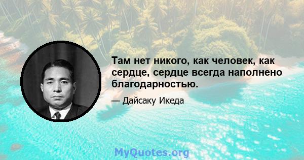 Там нет никого, как человек, как сердце, сердце всегда наполнено благодарностью.