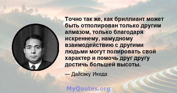 Точно так же, как бриллиант может быть отполирован только другим алмазом, только благодаря искреннему, намудному взаимодействию с другими людьми могут полировать свой характер и помочь друг другу достичь большей высоты.