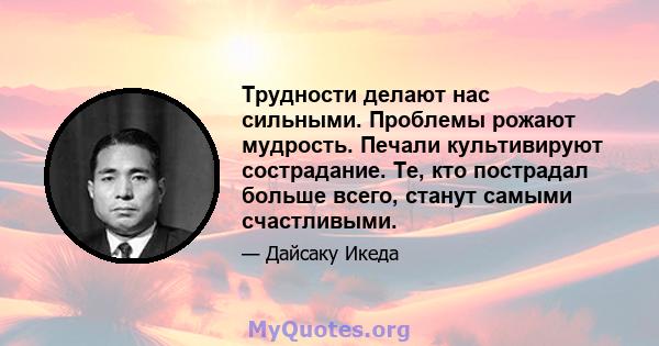 Трудности делают нас сильными. Проблемы рожают мудрость. Печали культивируют сострадание. Те, кто пострадал больше всего, станут самыми счастливыми.