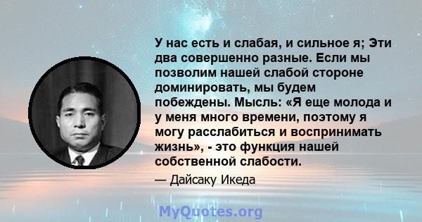 У нас есть и слабая, и сильное я; Эти два совершенно разные. Если мы позволим нашей слабой стороне доминировать, мы будем побеждены. Мысль: «Я еще молода и у меня много времени, поэтому я могу расслабиться и