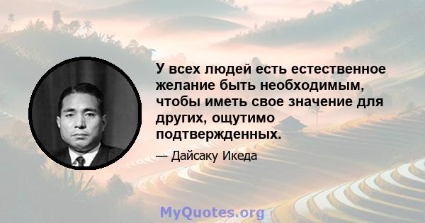 У всех людей есть естественное желание быть необходимым, чтобы иметь свое значение для других, ощутимо подтвержденных.