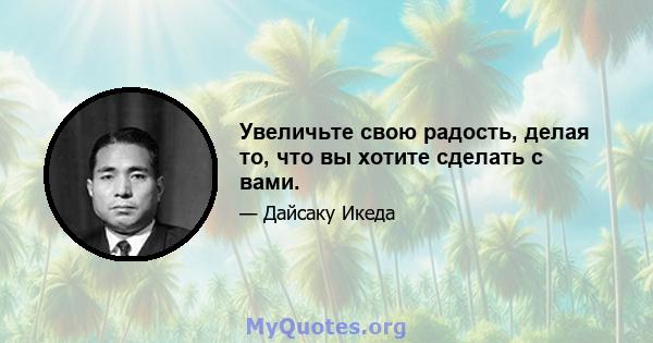 Увеличьте свою радость, делая то, что вы хотите сделать с вами.