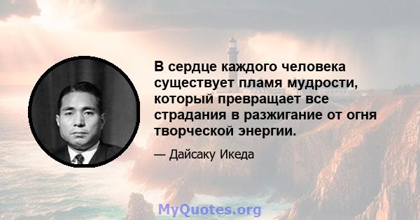 В сердце каждого человека существует пламя мудрости, который превращает все страдания в разжигание от огня творческой энергии.