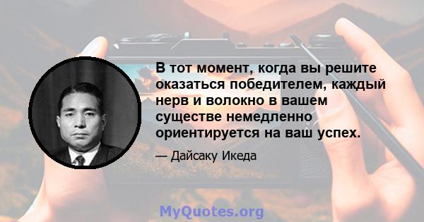 В тот момент, когда вы решите оказаться победителем, каждый нерв и волокно в вашем существе немедленно ориентируется на ваш успех.