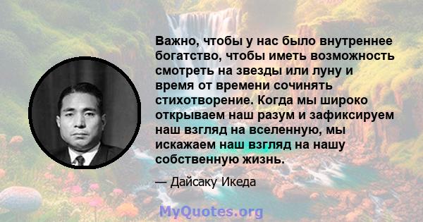 Важно, чтобы у нас было внутреннее богатство, чтобы иметь возможность смотреть на звезды или луну и время от времени сочинять стихотворение. Когда мы широко открываем наш разум и зафиксируем наш взгляд на вселенную, мы