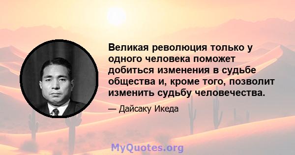 Великая революция только у одного человека поможет добиться изменения в судьбе общества и, кроме того, позволит изменить судьбу человечества.