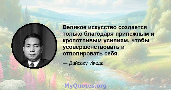 Великое искусство создается только благодаря прилежным и кропотливым усилиям, чтобы усовершенствовать и отполировать себя.