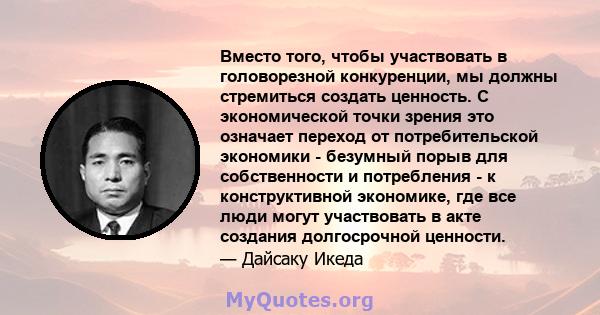 Вместо того, чтобы участвовать в головорезной конкуренции, мы должны стремиться создать ценность. С экономической точки зрения это означает переход от потребительской экономики - безумный порыв для собственности и