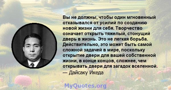 Вы не должны, чтобы один мгновенный отказывался от усилий по созданию новой жизни для себя. Творчество означает открыть тяжелый, стонущий дверь в жизнь. Это не легкая борьба. Действительно, это может быть самой сложной