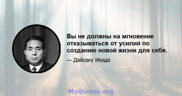 Вы не должны на мгновение отказываться от усилий по созданию новой жизни для себя.