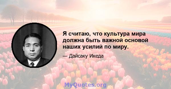 Я считаю, что культура мира должна быть важной основой наших усилий по миру.