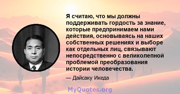 Я считаю, что мы должны поддерживать гордость за знание, которые предпринимаем нами действия, основываясь на наших собственных решениях и выборе как отдельных лиц, связывают непосредственно с великолепной проблемой