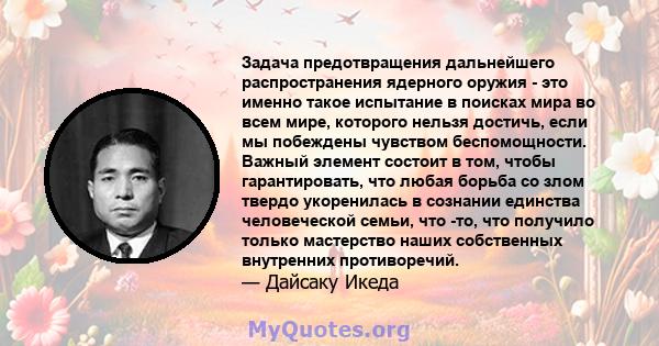 Задача предотвращения дальнейшего распространения ядерного оружия - это именно такое испытание в поисках мира во всем мире, которого нельзя достичь, если мы побеждены чувством беспомощности. Важный элемент состоит в